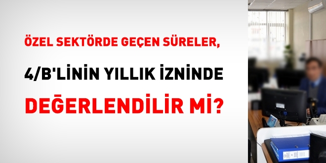 Özel sektördeki hizmet süreleri, 4/B'linin yıllık izninde değerlendirilir mi?