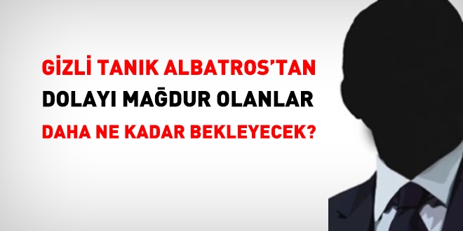 Gizli tanık Albatros'tan dolayı mağdur olanlar ne kadar daha bekleyecek?