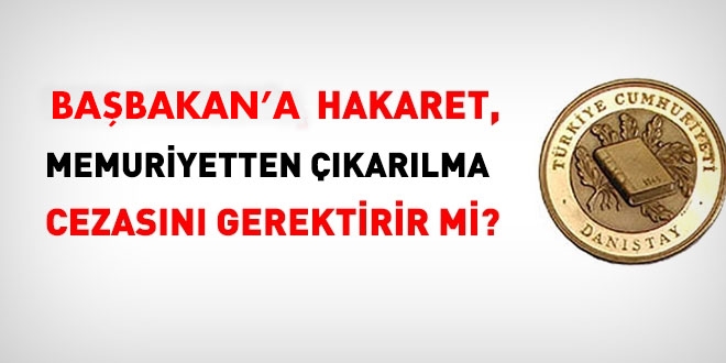 Danıştay: Başbakan'a hakaret için memurluktan çıkarılma cezası verilmesi ağır bir ceza