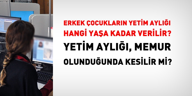 Erkek çocuğun yetim aylığı hangi yaşa kadar ödenir? Memur olunduğunda yetim aylığı kesilir mi?