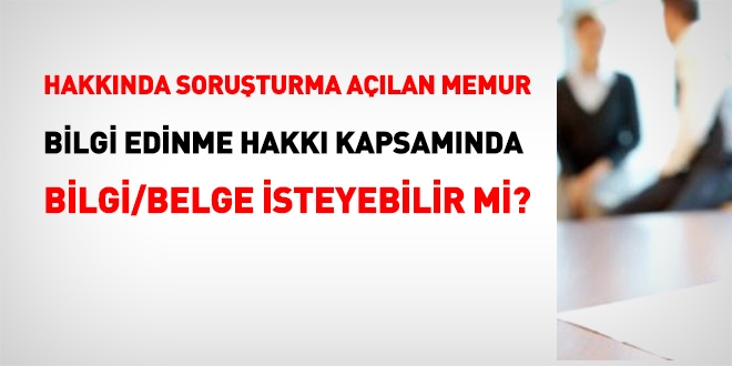 Hakkında soruşturma açılan memur bilgi edinme kapsamında bilgi/belge isteyebilir mi?