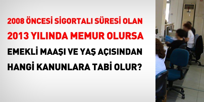 2008 ncesi hizmeti olan ancak 2013 ylnda memur olan, emekli maa ve ya asndan, hangi kanunlara tabi olur?