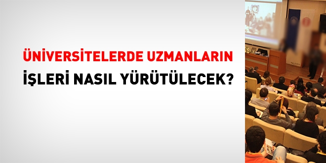 Üniversitelerde, uzmanların işleri nasıl yürütülecek?