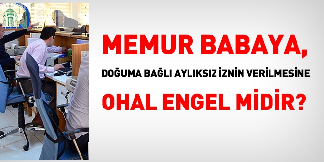 Memur babaya, OHAL'den dolayı, doğuma bağlı aylıksız izin verilmez mi?