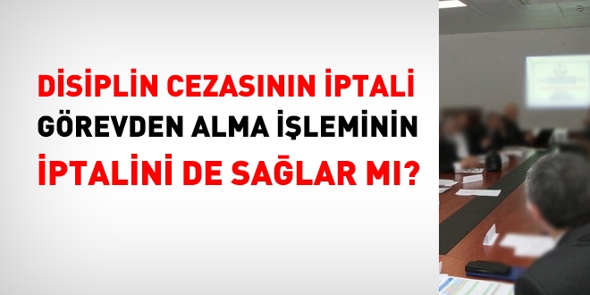 Disiplin cezasının iptali, görevden alma işleminin de iptalini sağlar mı?