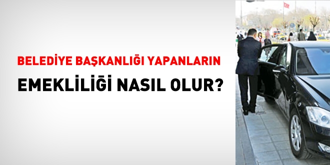 Belediye başkanlığı yapanların emekliliği nasıl olur?