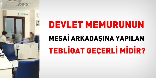 Resmi kurumda görev yapan memurun, iş arkadaşına yapılan tebligat geçerli midir?