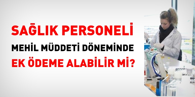 Sağlık personeli, mehil müddeti döneminde, ek ödeme alabilir mi?