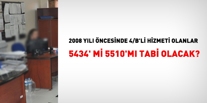 2008 ncesinde 4/B'li hizmeti olanlar, 5434'e mi 5510'm tabi olur?