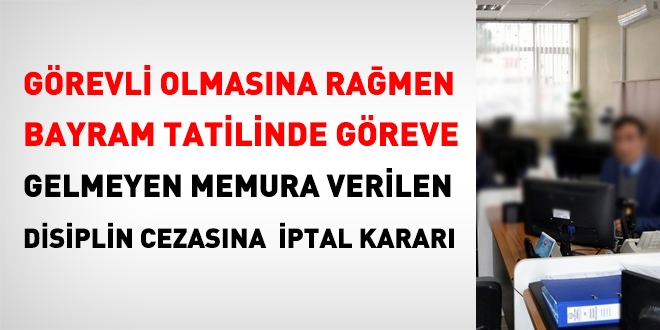 Görevli olmasına rağmen bayram tatilinde göreve gelmeyen memura verilen disiplin cezasına iptal kararı