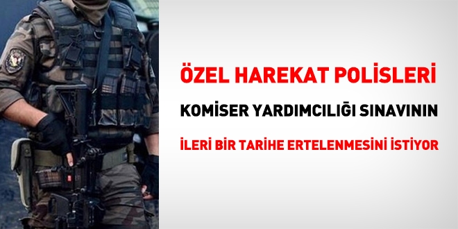 zel harekat polisleri, komiser yardmcl snavna bavurularn ertelenmesini istiyor