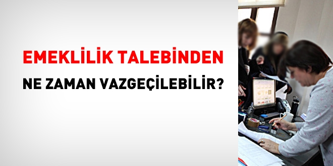 Emeklilik talebinden ne zamana kadar vazgeçilebilir?