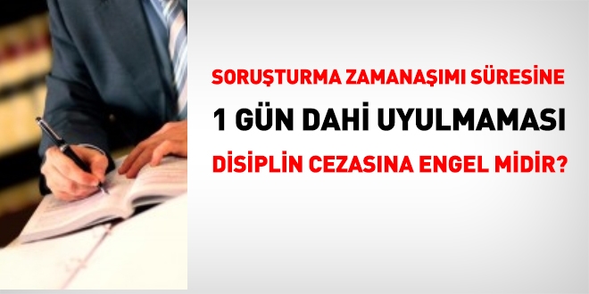 Soruşturma zamanaşımı süresine 1 gün dahi uyulmaması, disiplin cezasına engel midir?