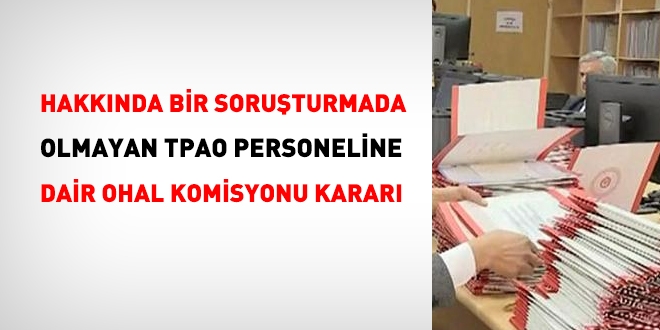 Hakkında bir soruşturma da olmayan TPAO personeline ilişkin OHAL Komisyonu