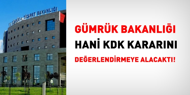 Gümrük Bakanlığı, hani KDK kararını değerlendirmeye alacaktı?