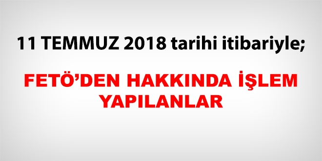 11 Temmuz 2018 tarihi itibariyle FETÖ'den haklarında işlem yapılanlar