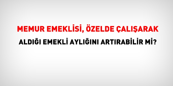 Memur emeklisi, özelde çalışarak aldığı emekli aylığını artırabilir mi?