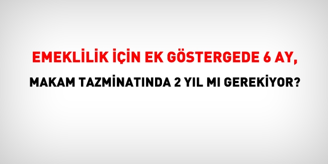 Emeklilikte, ek gösterge için 6 ay, makam tazminatında 2 yıl mı gerekiyor?