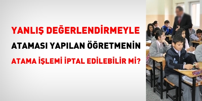Yanlış değerlendirme sonucu ataması yapılan öğretmenin, ataması iptal edilebilir mi?