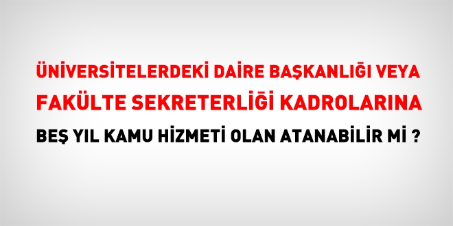 Üniversitelerdeki daire başkanı veya fakülte sekreterliği kadrolarına, 5 yıl hizmeti olan atanabilir mi?