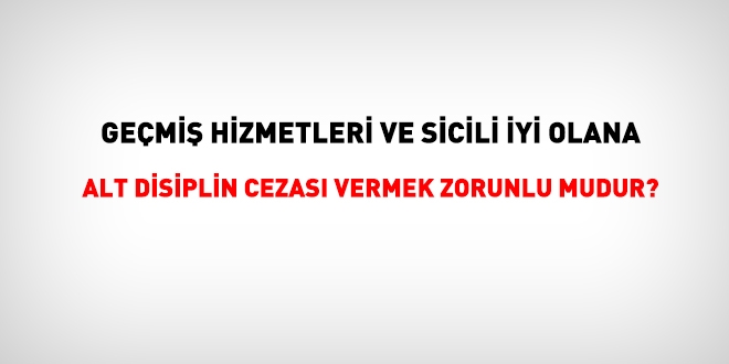 Geçmiş hizmetleri iyi olan memura, alt disiplin cezası vermek zorunlu mudur?