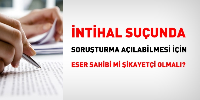 İntihal suçunda, soruşturma açılabilmesi için, eser sahibi mi şikayetçi olmalı?