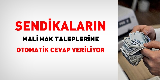 Sendikaların, mali hak taleplerine, otomatik cevap veriliyor