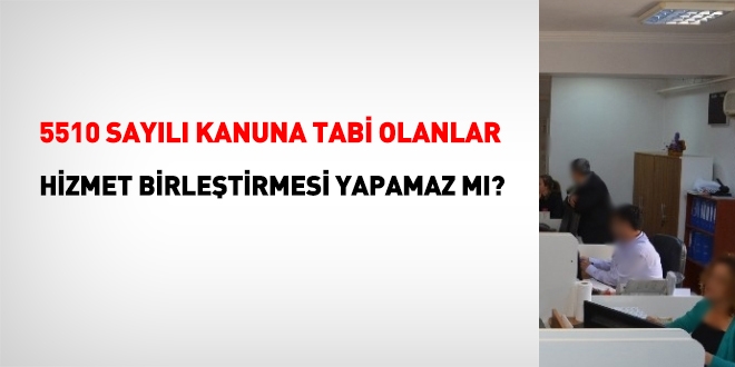 5510 sayılı Kanuna tabi olanlar hizmet birleştirmesi yapamaz mı?