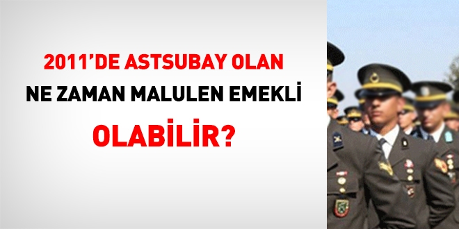 2011 yılında astsubay olan, ne zaman malulen emekli olabilir?