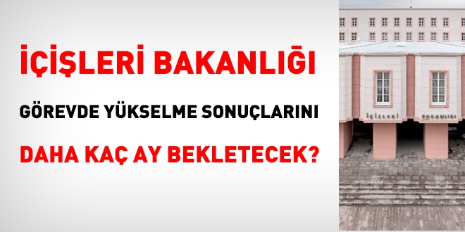 İçişleri Bakanlığı görevde yükselmede daha kaç ay bekletecek?