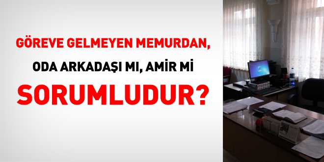 Göreve gelmeyen memurdan, oda arkadaşı mı, amir mi sorumludur?