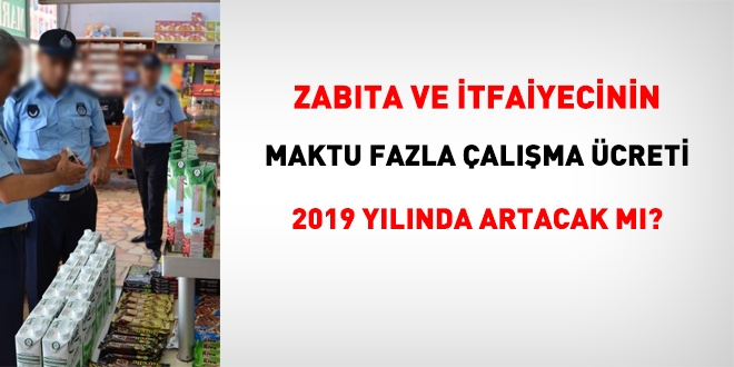 Zabıta ve itfaiye personelinin, 2019 yılı maktu fazla çalışma ücreti ne kadar olacak?