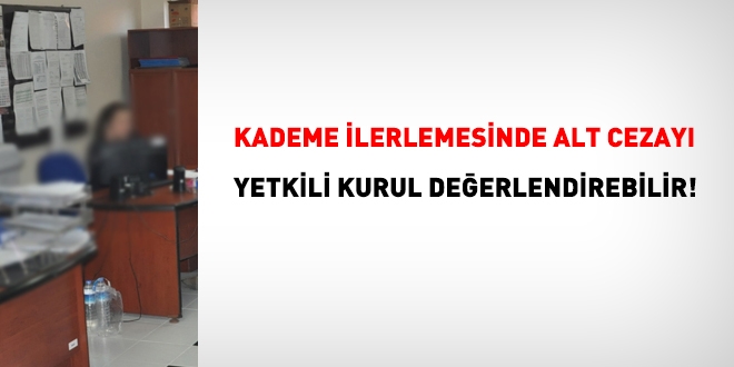 Kademe ilerlemesinde alt cezayı yetkili kurul değerlendirebilir!