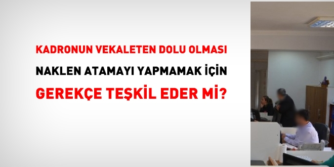 Kadronun vekaleten dolu olması, naklen atamayı yapmamaya gerekçe midir?