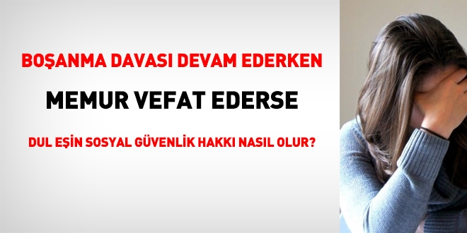 Boşanma davası devam ederken memur vefat ederse, dul eşin sosyal güvenlik hakkkı nasıl olur?
