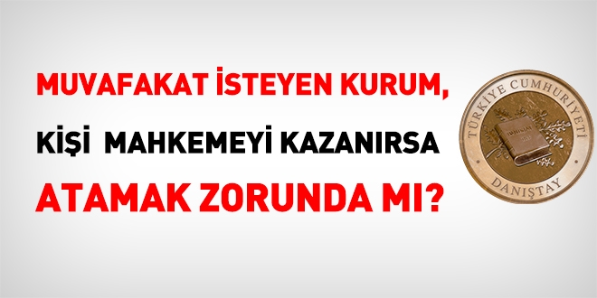 Muvafakat isteyen kurum, kişi mahkemeyi kazanırsa, atamak zorunda mı?