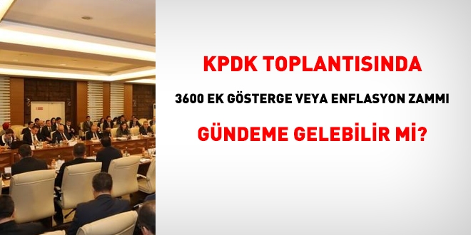 KPDK toplantısında, 3600 ek gösterge veya enflasyon zammı görüşülebilir mi?