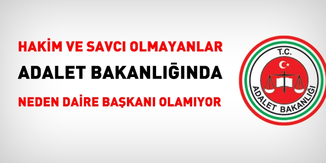 Hakim ve savcı olmayanlar, Adalet Bakanlığında, neden daire başkanı olamıyor?