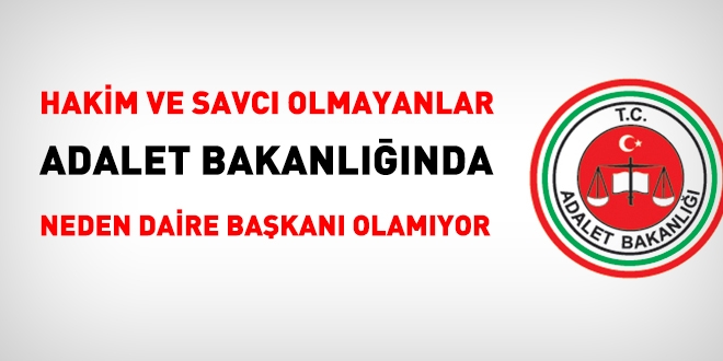 Hakim ve savc olmayanlar, Adalet Bakanlnda, neden daire bakan olamyor?