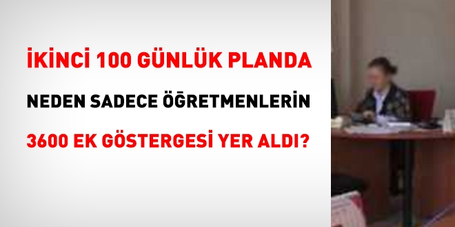 İkinci 100 günlük planda, neden sadece öğretmenlerin 3600 ek göstergesi yer aldı?