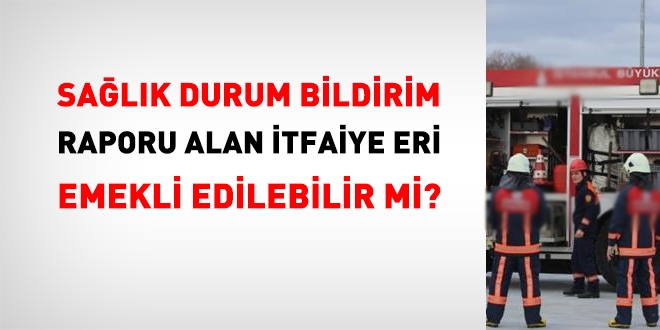 Sağlık durum bildirim raporu alan itfaiye eri emekli edilebilir mi?