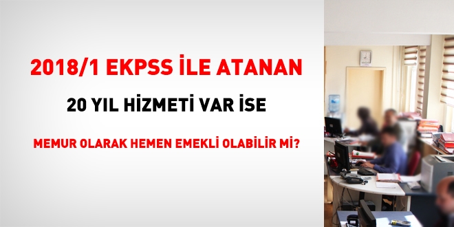 2018/1 EKPSS ile atanan ancak 20 yıl hizmeti olan, memur olarak hemen emekli olabilir mi?