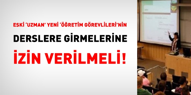 Eski 'uzman', yeni 'öğretim görevlileri'nin, derslere girmelerine izin verilmeli