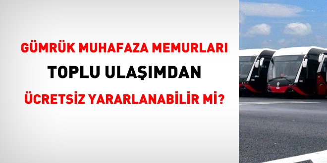 Gümrük muhafaza memurları toplu ulaşımdan ücretsiz yararlanabilir mi?