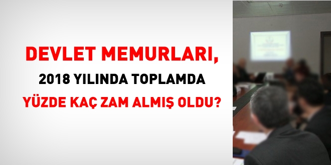 Memurlar 2018 yılında toplam yüzde 20,30 zam almış oldu