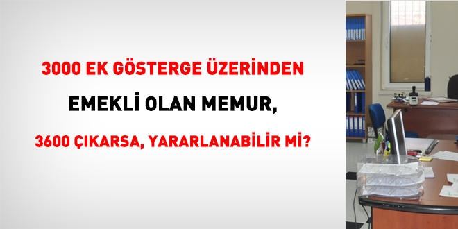 3000 ek gösterge üzerinden emekli oldum, 3600 çıkarsa ben de yararlanır mıyım?