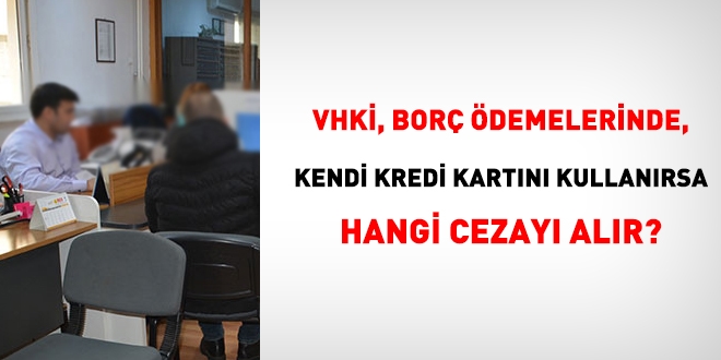 VHKİ, kamu borç ödemelerinde, kendi kredi kartını kullanırsa, hangi cezayı alır?