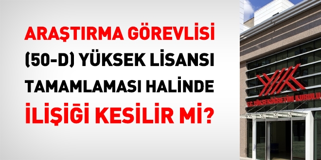 Araştırma görevlisi (50-d) yüksek lisansı tamamlaması halinde ilişiği kesilir mi?
