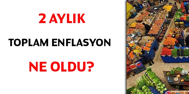 2 aylık toplam enflasyon ne oldu?