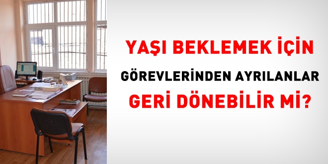 Yaşı bekleyerek emekli olmak için görevden ayrılanlar yeniden geri dönebilir?
